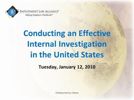 Conducting an Effective Internal Investigation in the United States Tuesday, January 12, 2010 © Employment Law Alliance.