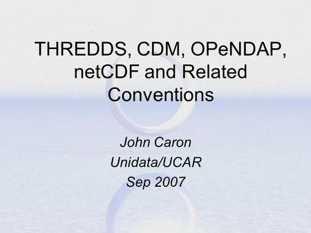 THREDDS, CDM, OPeNDAP, netCDF and Related Conventions John Caron Unidata/UCAR Sep 2007.