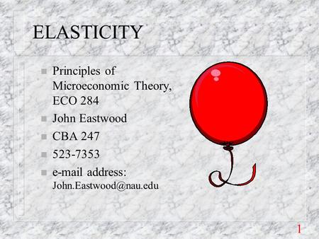 1 ELASTICITY n Principles of Microeconomic Theory, ECO 284 n John Eastwood n CBA 247 n 523-7353 n  address: