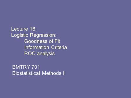 Lecture 16: Logistic Regression: Goodness of Fit Information Criteria ROC analysis BMTRY 701 Biostatistical Methods II.
