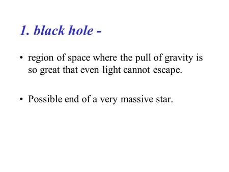 1. black hole - region of space where the pull of gravity is so great that even light cannot escape. Possible end of a very massive star.