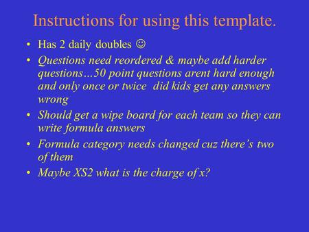 Instructions for using this template. Has 2 daily doubles Questions need reordered & maybe add harder questions…50 point questions arent hard enough and.
