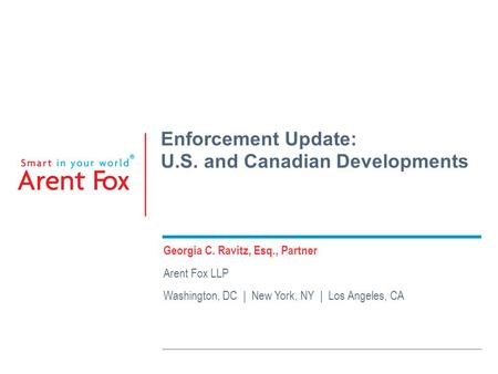 Enforcement Update: U.S. and Canadian Developments Georgia C. Ravitz, Esq., Partner Arent Fox LLP Washington, DC | New York, NY | Los Angeles, CA.