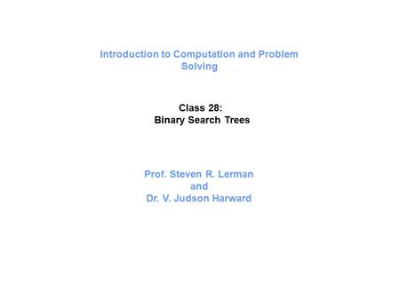 Introduction to Computation and Problem Solving Class 28: Binary Search Trees Prof. Steven R. Lerman and Dr. V. Judson Harward.
