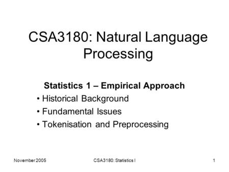 November 2005CSA3180: Statistics I1 CSA3180: Natural Language Processing Statistics 1 – Empirical Approach Historical Background Fundamental Issues Tokenisation.