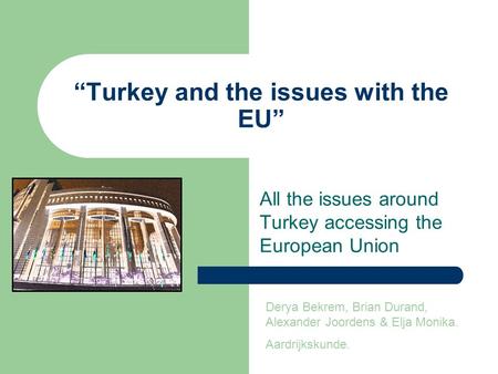 “Turkey and the issues with the EU” All the issues around Turkey accessing the European Union Derya Bekrem, Brian Durand, Alexander Joordens & Elja Monika.