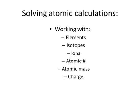 Solving atomic calculations: Working with: – Elements – Isotopes – Ions – Atomic # – Atomic mass – Charge.