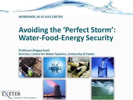 Avoiding the ‘Perfect Storm’: Water-Food-Energy Security Professor Dragan Savić Director, Centre for Water Systems, University of Exeter WORKSHOP, 24-25.
