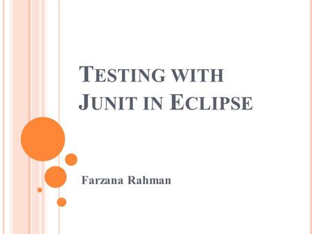 T ESTING WITH J UNIT IN E CLIPSE Farzana Rahman. I NTRODUCTION The class that you will want to test is created first so that Eclipse will be able to find.