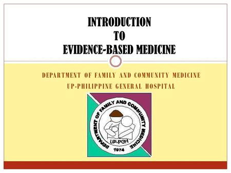 DEPARTMENT OF FAMILY AND COMMUNITY MEDICINE UP-PHILIPPINE GENERAL HOSPITAL INTRODUCTION TO EVIDENCE-BASED MEDICINE.