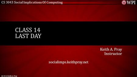 CS 3043 Social Implications Of Computing Keith A. Pray Instructor socialimps.keithpray.net CLASS 14 LAST DAY © 2014 Keith A. Pray.
