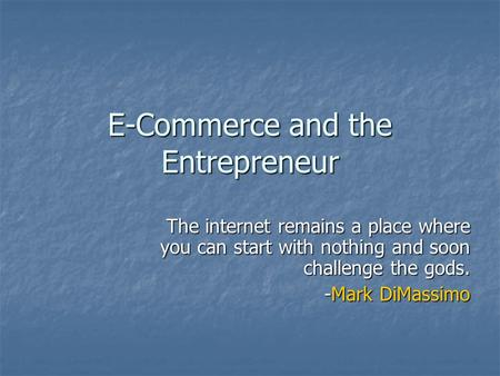 E-Commerce and the Entrepreneur The internet remains a place where you can start with nothing and soon challenge the gods. -Mark DiMassimo.