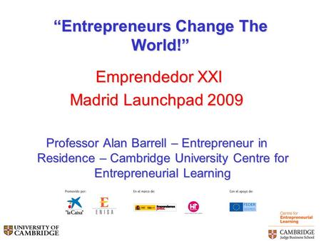 “Entrepreneurs Change The World!” Emprendedor XXI Emprendedor XXI Madrid Launchpad 2009 Professor Alan Barrell – Entrepreneur in Residence – Cambridge.