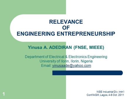 NSE Industrial Div. Intn'l Conf/AGM, Lagos, 4-6 Oct. 2011 1 RELEVANCE OF ENGINEERING ENTREPRENEURSHIP Yinusa A. ADEDIRAN (FNSE, MIEEE) Department of Electrical.