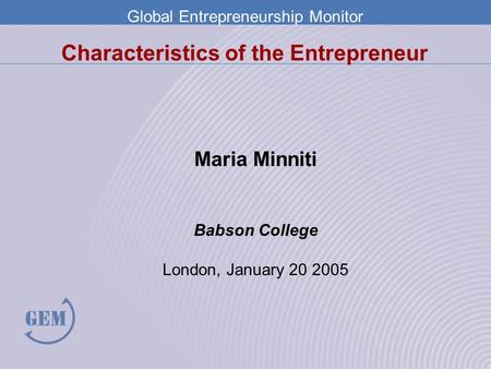 Global Entrepreneurship Monitor Characteristics of the Entrepreneur Maria Minniti Babson College London, January 20 2005.