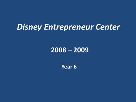 Disney Entrepreneur Center 2008 – 2009 Year 6. Inception - 2003 The Post 9/11 Economy 90.5% of all Orange County businesses have fewer than 10 employees.