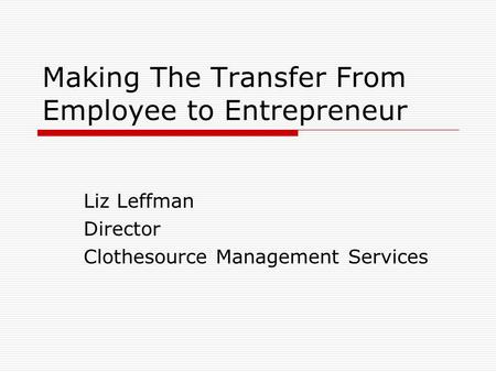 Making The Transfer From Employee to Entrepreneur Liz Leffman Director Clothesource Management Services.