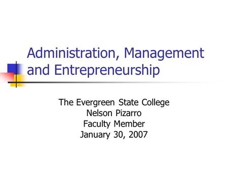 Administration, Management and Entrepreneurship The Evergreen State College Nelson Pizarro Faculty Member January 30, 2007.