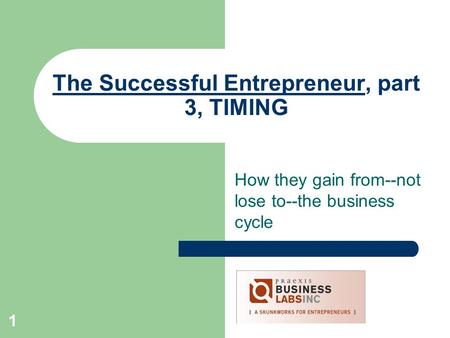 1 The Successful Entrepreneur, part 3, TIMING How they gain from--not lose to--the business cycle.