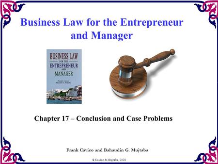 © Cavico & Mujtaba, 2008 Business Law for the Entrepreneur and Manager Frank Cavico and Bahaudin G. Mujtaba Chapter 17 – Conclusion and Case Problems.