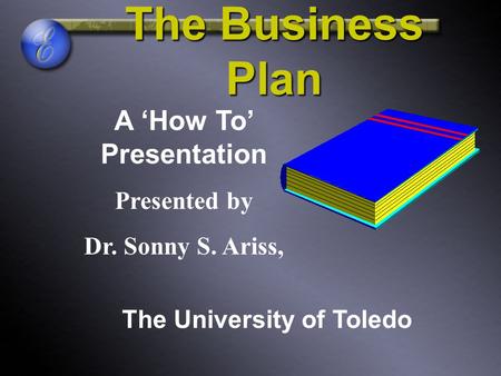 The Business Plan A ‘How To’ Presentation Presented by Dr. Sonny S. Ariss, The University of Toledo.