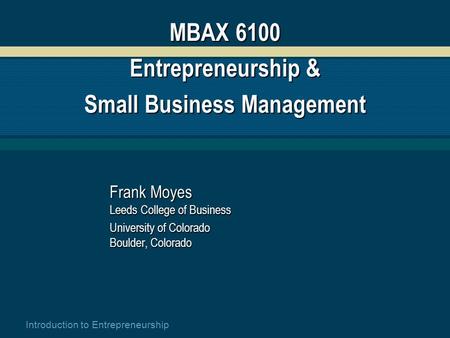Introduction to Entrepreneurship MBAX 6100 Entrepreneurship & Small Business Management Frank Moyes Leeds College of Business University of Colorado Boulder,