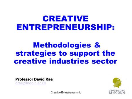 Professor David Rae drae@lincoln.ac.uk CREATIVE ENTREPRENEURSHIP: Methodologies & strategies to support the creative industries sector Professor David.