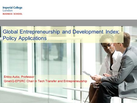Global Entrepreneurship and Development Index: Policy Applications Erkko Autio, Professor QinetiQ-EPSRC Chair in Tech Transfer and Entrepreneurship.