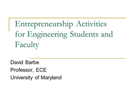 Entrepreneurship Activities for Engineering Students and Faculty David Barbe Professor, ECE University of Maryland.