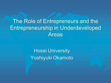 The Role of Entrepreneurs and the Entrepreneurship in Underdeveloped Areas Hosei University Yoshiyuki Okamoto.