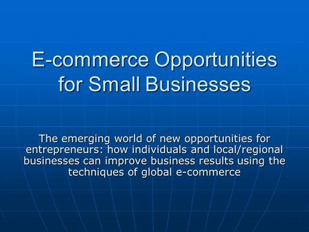E-commerce Opportunities for Small Businesses The emerging world of new opportunities for entrepreneurs: how individuals and local/regional businesses.
