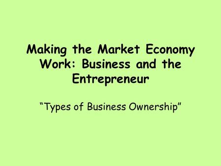 Making the Market Economy Work: Business and the Entrepreneur “Types of Business Ownership”