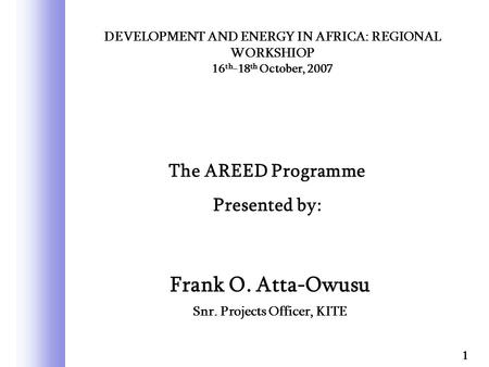 Frank O. Atta-Owusu Snr. Projects Officer, KITE 1 DEVELOPMENT AND ENERGY IN AFRICA: REGIONAL WORKSHIOP 16 th -18 th October, 2007 The AREED Programme Presented.