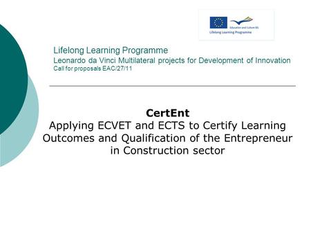 Lifelong Learning Programme Leonardo da Vinci Multilateral projects for Development of Innovation Call for proposals EAC/27/11 CertEnt Applying ECVET and.