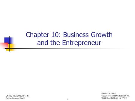 1 ENTREPRENEURSHIP, 4/e By Lambing and Kuehl PRENTICE HALL ©2007 by Pearson Education, Inc. Upper Saddle River, NJ 07458 Chapter 10: Business Growth and.