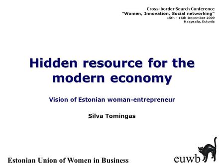 Hidden resource for the modern economy Vision of Estonian woman-entrepreneur euwb Silva Tomingas Estonian Union of Women in Business Cross-border Search.