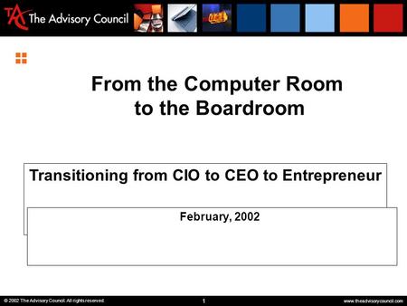 1 © 2002 The Advisory Council. All rights reserved. www.theadvisorycouncil.com From the Computer Room to the Boardroom Transitioning from CIO to CEO to.