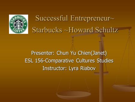 Successful Entrepreneur~ Starbucks ~Howard Schultz Successful Entrepreneur~ Starbucks ~Howard Schultz Presenter: Chun Yu Chien(Janet) ESL 156-Comparative.