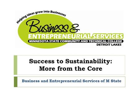 Success to Sustainability: More from the Core Business and Entrepreneurial Services of M State.