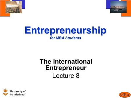 University of Sunderland BM205 Entrepreneurship for MBA Students The International Entrepreneur Lecture 8.