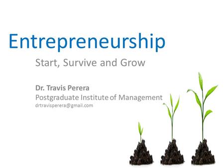 Entrepreneurship Start, Survive and Grow Dr. Travis Perera Postgraduate Institute of Management