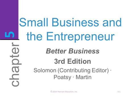 Small Business and the Entrepreneur © 2014 Pearson Education, Inc.5-1 chapter 5 Better Business 3rd Edition Solomon (Contributing Editor) · Poatsy · Martin.