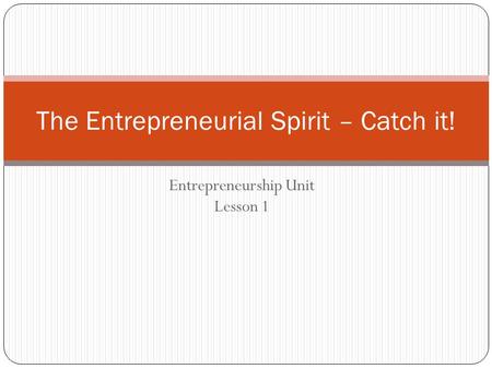 Entrepreneurship Unit Lesson 1 The Entrepreneurial Spirit – Catch it!
