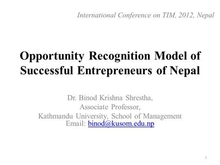 Opportunity Recognition Model of Successful Entrepreneurs of Nepal Dr. Binod Krishna Shrestha, Associate Professor, Kathmandu University, School of Management.