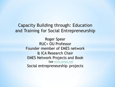 Capacity Building through: Education and Training for Social Entrepreneurship Roger Spear RUC+ OU Professor Founder member of EMES network & ICA Research.