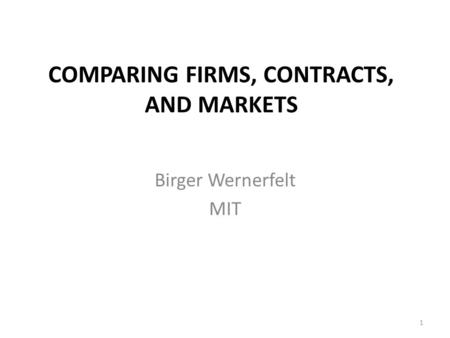 COMPARING FIRMS, CONTRACTS, AND MARKETS Birger Wernerfelt MIT 1.