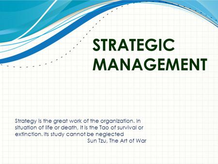 STRATEGIC MANAGEMENT Strategy is the great work of the organization. In situation of life or death, it is the Tao of survival or extinction. Its study.
