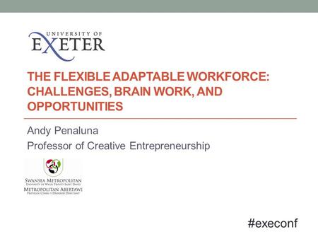 THE FLEXIBLE ADAPTABLE WORKFORCE: CHALLENGES, BRAIN WORK, AND OPPORTUNITIES Andy Penaluna Professor of Creative Entrepreneurship #execonf.