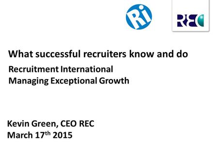 Kevin Green, CEO REC March 17 th 2015 What successful recruiters know and do Recruitment International Managing Exceptional Growth.