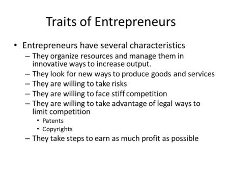 Traits of Entrepreneurs Entrepreneurs have several characteristics – They organize resources and manage them in innovative ways to increase output. – They.